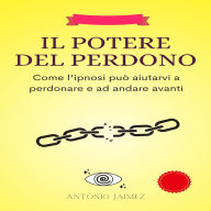 Il Potere Del Perdono: Come l'ipnosi può aiutarvi a perdonare e ad andare avanti