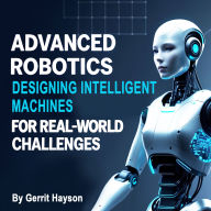 Advanced Robotics: Designing Intelligent Machines for Real-World Challenges