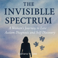 The Invisible Spectrum: A Woman's Journey to Late Autism Diagnosis and Self-Discovery