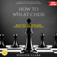 How to Win at Chess:: Strategies and Tactics for Beginners to Advanced Players (Master Openings, Middlegame Planning, and Endgame Techniques)