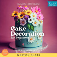Cake Decoration for Beginners:: How to Create Stunning Cakes with Buttercream, Fondant, and More (Simple Techniques for Beginners to Make Professional-Looking Cakes)