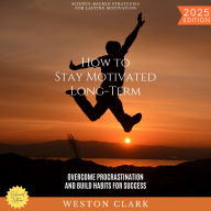 How to Stay Motivated Long-Term:: Science-Backed Strategies for Lasting Motivation (Overcome Procrastination and Build Habits for Success)