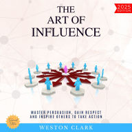 Art of Influence:, The: Master Persuasion, Gain Respect, and Inspire Others to Take Action