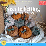 Needle Felting for Beginners:: Create Cute and Colorful Wool Creations (Step-by-Step Techniques for Sculpting with Felted Wool)