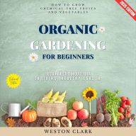 Organic Gardening for Beginners:: How to Grow Chemical-Free Fruits and Vegetables (Sustainable Techniques for a Thriving, Healthy Garden)