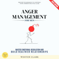 Anger Management for Men:: Proven Techniques to Control Your Temper and Stay Calm (Master Emotional Regulation and Build Healthier Relationships)