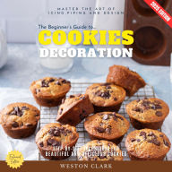 Beginner's Guide to Cookie Decoration:, The: Master the Art of Icing, Piping, and Design (Step-by-Step Techniques for Beautiful and Delicious Cookies)