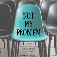 Not My Problem: Life With Chronic Illness, Being Dismissed, and How to Take Back Your Strength