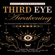 Third Eye Awakening: The Essential Guide to Achieving Higher Consciousness (Unlocking Ancient Practices to Activate Your Spiritual Vision and Bridge Science With Mysticism)