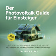 Der Photovoltaik Guide für Einsteiger: Die umfassende Schritt-für-Schritt-Komplettanleitung zur unabhängigen Stromerzeugung mit eigener Solaranlage - inkl. Checklisten, Steuertipps u.v.m.