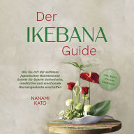 Der Ikebana Guide: Wie Sie mit der zeitlosen japanischen Blumenkunst Schritt für Schritt ästhetische, meditative und emotionale Blumengestecke erschaffen - inkl. Ideen für jede Jahreszeit