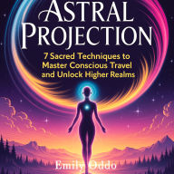 Astral Projection: 7 Sacred Techniques to Master Conscious Travel and Unlock Higher Realms