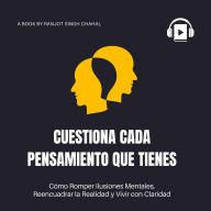 Cuestiona Cada Pensamiento que Tienes: Cómo Romper Ilusiones Mentales, Reencuadrar la Realidad y Vivir con Claridad
