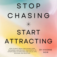 Stop Chasing Start Attracting: How to shift from over-giving, over-explaining, and proving your worth-to effortlessly attracting high-value love, success, and devotion