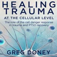 Healing Trauma At The Cellular Level: The role of the cell danger response in trauma and PTSD recovery