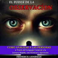 El Poder de la Observación: Cómo Analizar a las Personas a Través del Lenguaje Corporal y la Lectura Rápida, con Técnicas y Ejercicios