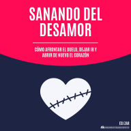 Sanando del desamor: Cómo afrontar el duelo, dejar ir y abrir de nuevo el corazón