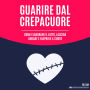 Guarire dal crepacuore: Come elaborare il lutto, lasciar andare e riaprire il cuore