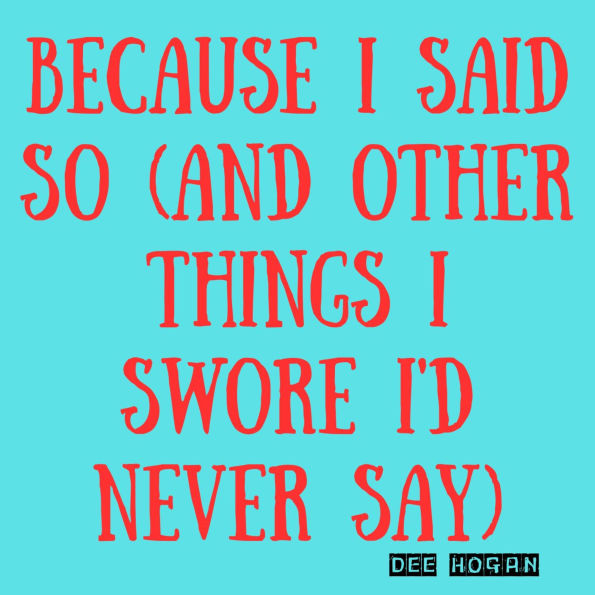 Because I Said So (And Other Things I Swore I'd Never Say)