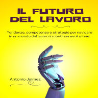 Il Futuro Del Lavoro: Tendenze, competenze e strategie per navigare in un mondo del lavoro in continua evoluzione.