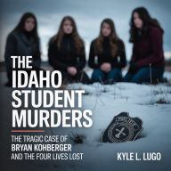 The Idaho Student Murders: The Tragic Case of Bryan Kohberger and the Four Lives Lost