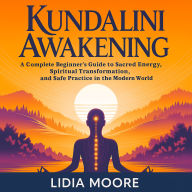 Kundalini Awakening: A Complete Beginner's Guide to Sacred Energy, Spiritual Transformation, and Safe Practice in the Modern World