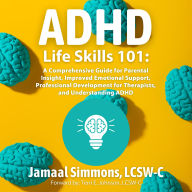 ADHD Life Skills 101:: A Comprehensive Guide for Parental Insight, Improved Emotional Support, Professional Development for Therapists, and Understanding ADHD