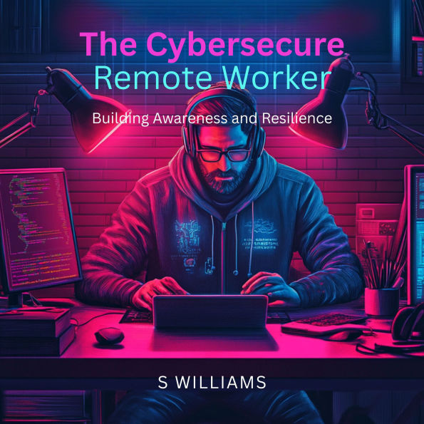 The Cybersecure Remote Worker: Building Awareness and Resilience