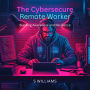 The Cybersecure Remote Worker: Building Awareness and Resilience