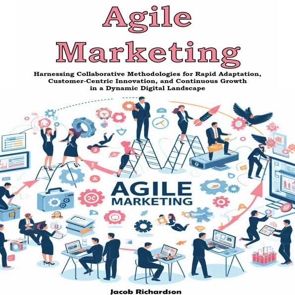 Agile Marketing: Harnessing Collaborative Methodologies for Rapid Adaptation, Customer-Centric Innovation, and Continuous Growth in a Dynamic Digital Landscape