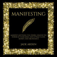 Manifesting: Manifest Anything You Desire, Unlock the Power of Your Mind, and Attract Love, Money, and Abundance