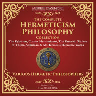 The Complete Hermeticism Philosophy Collection: The Kybalion, Corpus Hermeticum, The Emerald Tablets of Thoth, Atlantean & All Hermes's Hermetic Works - A Modern Translation - Adapted for the Contemporary Reader