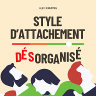 Style d'Attachement Désorganisé: Retrouver Votre Liberté Émotionnelle et Rompre le Cycle Craintif-Évitant en Améliorant l'Intimité et les Relations