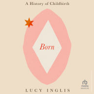 Born: A History of Childbirth and the Female Struggle to Govern Our Bodies