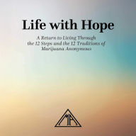 Life with Hope: A Return to Living Through the 12 Steps and the 12 Traditions of Marijuana Anonymous