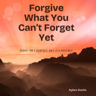 Forgive What You Can't Forget Yet: Peace Isn't Perfect, But It's Possible