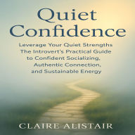 Quiet Confidence: Leverage Your Quiet Strengths - The Introvert's Practical Guide to Confident Socializing, Authentic Connection, and Sustainable Energy