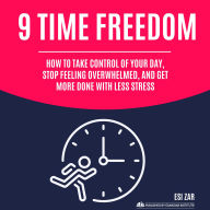 9 Time Freedom: How to Take Control of Your Day, Stop Feeling Overwhelmed, and Get More Done with Less Stress