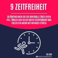 9 Zeitfreiheit: So übernehmen Sie die Kontrolle über Ihren Tag, fühlen sich nicht mehr überfordert und erledigen mehr mit weniger Stress