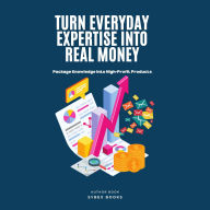 Turn Everyday Expertise Into Real Money: Package Knowledge Into High-Profit Products