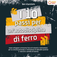I 10 passi per un'autodisciplina di ferro: Come sviluppare un'enorme forza di volontà e motivazione, per la crescita personale e l'attivazione di abitudini positive (+ esercizi e cartelle di lavoro)