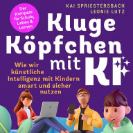 Kluge Köpfchen mit KI: Wie wir Künstliche Intelligenz mit Kindern smart und sicher nutzen - der Kompass für Schule, Leben & Lernen