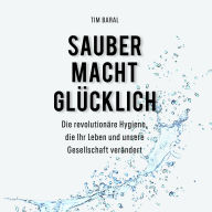Sauber macht glücklich: Die revolutionäre Hygiene, die Ihr Leben und unsere Gesellschaft verändert