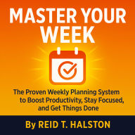 Master Your Week: The Proven Weekly Planning System to Boost Productivity, Stay Focused, and Get Things Done