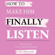 How to Make Him Finally Listen and Save Your Relationship: For Exhausted Women Ready to Be Heard, Loved, and Understood Again