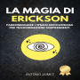 La Magia Di Erickson: Padroneggiare l'ipnosi ericksoniana per trasformazioni sorprendenti