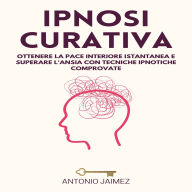 Ipnosi Curativa: Ottenere la pace interiore istantanea e superare l'ansia con tecniche ipnotiche comprovate