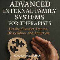 Advanced Internal Family Systems for Therapists: Healing Complex Trauma, Dissociation, and Addiction