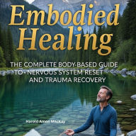 Embodied Healing: The Complete Body-Based Guide to Nervous System Reset and Trauma Recovery