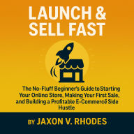 Launch & Sell Fast: The No-Fluff Beginner's Guide to Starting Your Online Store, Making Your First Sale, and Building a Profitable E-Commerce Side Hustle